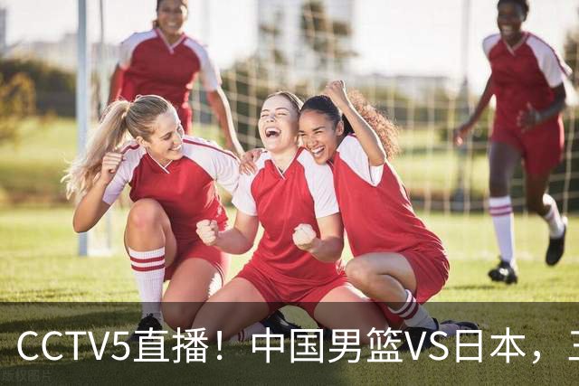 CCTV5直播！中国男篮VS日本，三将确定不打，胡明轩担大梁，郭士强下军令状